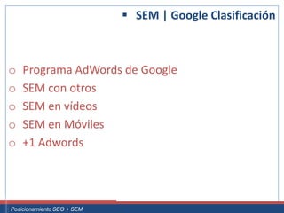  SEM | Google Clasificación



 o     Programa AdWords de Google
 o     SEM con otros
 o     SEM en vídeos
 o     SEM en Móviles
 o     +1 Adwords



Curso Superior Universitario Marketing 2.0 El Nuevo Cliente
  Posicionamiento SEO + SEM
 