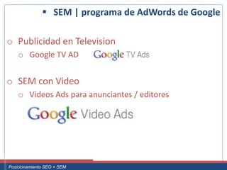  SEM | programa de AdWords de Google

 o Publicidad en Television
       o Google TV AD


 o SEM con Video
       o Videos Ads para anunciantes / editores




Curso Superior Universitario Marketing 2.0 El Nuevo Cliente
  Posicionamiento SEO + SEM
 