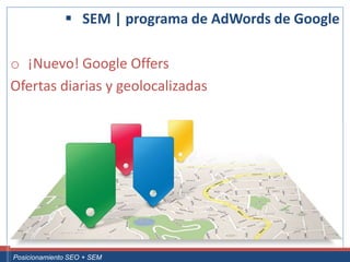  SEM | programa de AdWords de Google

 o ¡Nuevo! Google Offers
 Ofertas diarias y geolocalizadas




Curso Superior Universitario Marketing 2.0 El Nuevo Cliente
  Posicionamiento SEO + SEM
 
