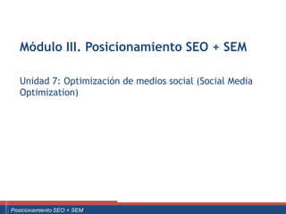 Módulo III. Posicionamiento SEO + SEM

      Unidad 7: Optimización de medios social (Social Media
      Optimization)




Curso Superior Universitario Marketing 2.0 El Nuevo Cliente
  Posicionamiento SEO + SEM
 