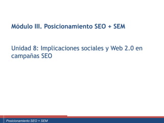 Módulo III. Posicionamiento SEO + SEM


      Unidad 8: Implicaciones sociales y Web 2.0 en
      campañas SEO




Curso Superior Universitario Marketing 2.0 El Nuevo Cliente
  Posicionamiento SEO + SEM
 