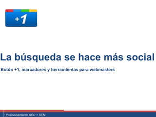 La búsqueda se hace más social
Botón +1, marcadores y herramientas para webmasters




  ouali.com
 Curso Superior Universitario Marketing 2.0 El Nuevo Cliente
   Posicionamiento SEO + SEM
 