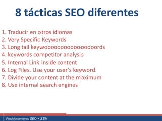 8 tácticas SEO diferentes
1. Traducir en otros idiomas
2. Very Specific Keywords
3. Long tail keywoooooooooooooooords
4. keywords competitor analysis
5. Internal Link inside content
6. Log Files. Use your user’s keyword.
7. Divide your content at the maximum
8. Use internal search engines




 ouali.com
Curso Superior Universitario Marketing 2.0 El Nuevo Cliente
  Posicionamiento SEO + SEM
 