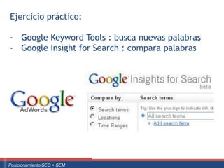 Ejercicio práctico:

   - Google Keyword Tools : busca nuevas palabras
   - Google Insight for Search : compara palabras




Curso Superior Universitario Marketing 2.0 El Nuevo Cliente
  Posicionamiento SEO + SEM
 