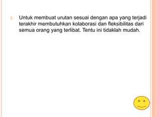 3.   Untuk membuat urutan sesuai dengan apa yang terjadi
     terakhir membutuhkan kolaborasi dan fleksibilitas dari
     semua orang yang terlibat. Tentu ini tidaklah mudah.
 