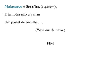 Malacueco e Serafim: (repetem):

E também não era mau
Um pastel de bacalhau…

(Repetem de novo.)

FIM

 