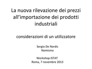 La nuova rilevazione dei prezzi
all’importazione dei prodotti
industriali
considerazioni di un utilizzatore
Sergio De Nardis
Nomisma
Workshop ISTAT
Roma, 7 novembre 2013

 