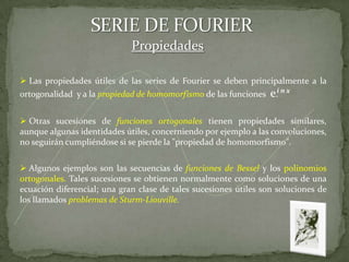 SERIE DE FOURIERPropiedades Las propiedades útiles de las series de Fourier se deben principalmente a la ortogonalidad  y a la propiedad de homomorfismo de las funciones e.