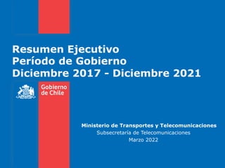 Resumen Ejecutivo
Período de Gobierno
Diciembre 2017 - Diciembre 2021
Ministerio de Transportes y Telecomunicaciones
Subsecretaría de Telecomunicaciones
Marzo 2022
 