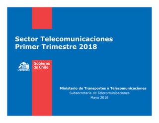 Sector Telecomunicaciones
Primer Trimestre 2018
Ministerio de Transportes y Telecomunicaciones
Subsecretaría de Telecomunicaciones
Mayo 2018
 