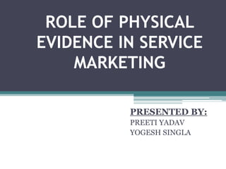 ROLE OF PHYSICAL
EVIDENCE IN SERVICE
MARKETING
PRESENTED BY:
PREETI YADAV
YOGESH SINGLA
 
