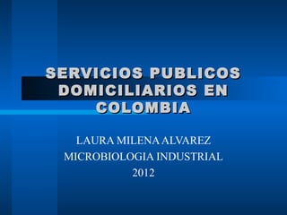 SERVICIOS PUBLICOS
 DOMICILIARIOS EN
    COLOMBIA

   LAURA MILENA ALVAREZ
 MICROBIOLOGIA INDUSTRIAL
           2012
 