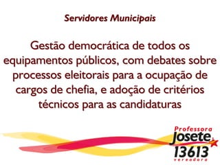 Servidores Municipais

     Gestão democrática de todos os
equipamentos públicos, com debates sobre
 processos eleitorais para a ocupação de
  cargos de chefia, e adoção de critérios
      técnicos para as candidaturas
 
