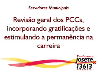 Servidores Municipais

   Revisão geral dos PCCs,
 incorporando gratificações e
estimulando a permanência na
           carreira
 