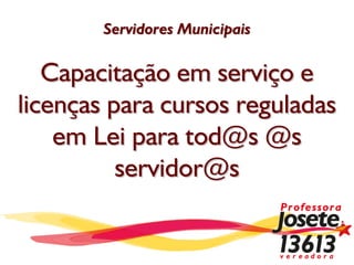 Servidores Municipais

   Capacitação em serviço e
licenças para cursos reguladas
    em Lei para tod@s @s
          servidor@s
 