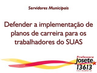 Servidores Municipais



Defender a implementação de
 planos de carreira para os
   trabalhadores do SUAS
 