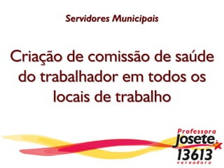 Servidores Municipais



Criação de comissão de saúde
 do trabalhador em todos os
      locais de trabalho
 