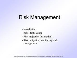Risk Management
- Introduction
- Risk identification
- Risk projection (estimation)
- Risk mitigation, monitoring, and
management
(Source: Pressman, R. Software Engineering: A Practitioner’s Approach. McGraw-Hill, 2005)
 