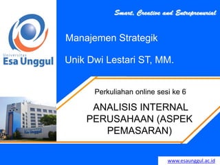 www.esaunggul.ac.id
Unik Dwi Lestari ST, MM.
Perkuliahan online sesi ke 6
Manajemen Strategik
ANALISIS INTERNAL
PERUSAHAAN (ASPEK
PEMASARAN)
 