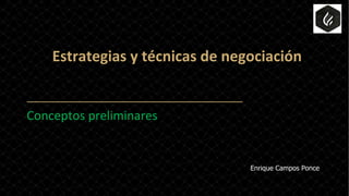 Estrategias y técnicas de negociación
Conceptos preliminares
Enrique Campos Ponce
 