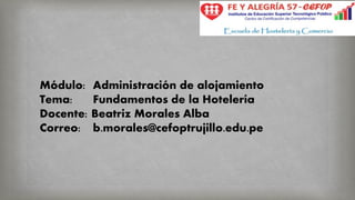 Módulo: Administración de alojamiento
Tema: Fundamentos de la Hotelería
Docente: Beatriz Morales Alba
Correo: b.morales@cefoptrujillo.edu.pe
 