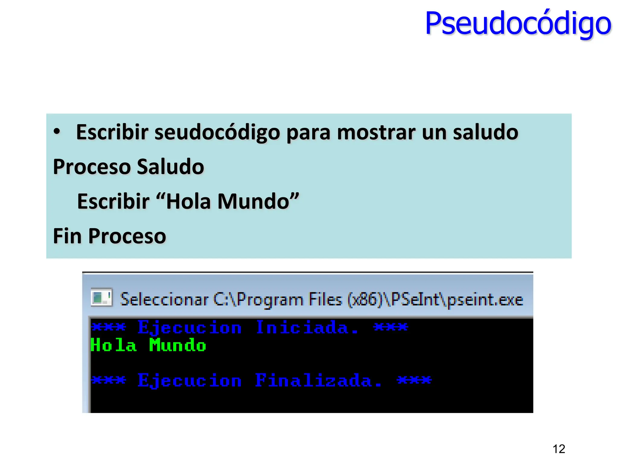 Pseudocódigo
• Escribir seudocódigo para mostrar un saludo
Proceso Saludo
Escribir “Hola Mundo”
Fin Proceso
12
 