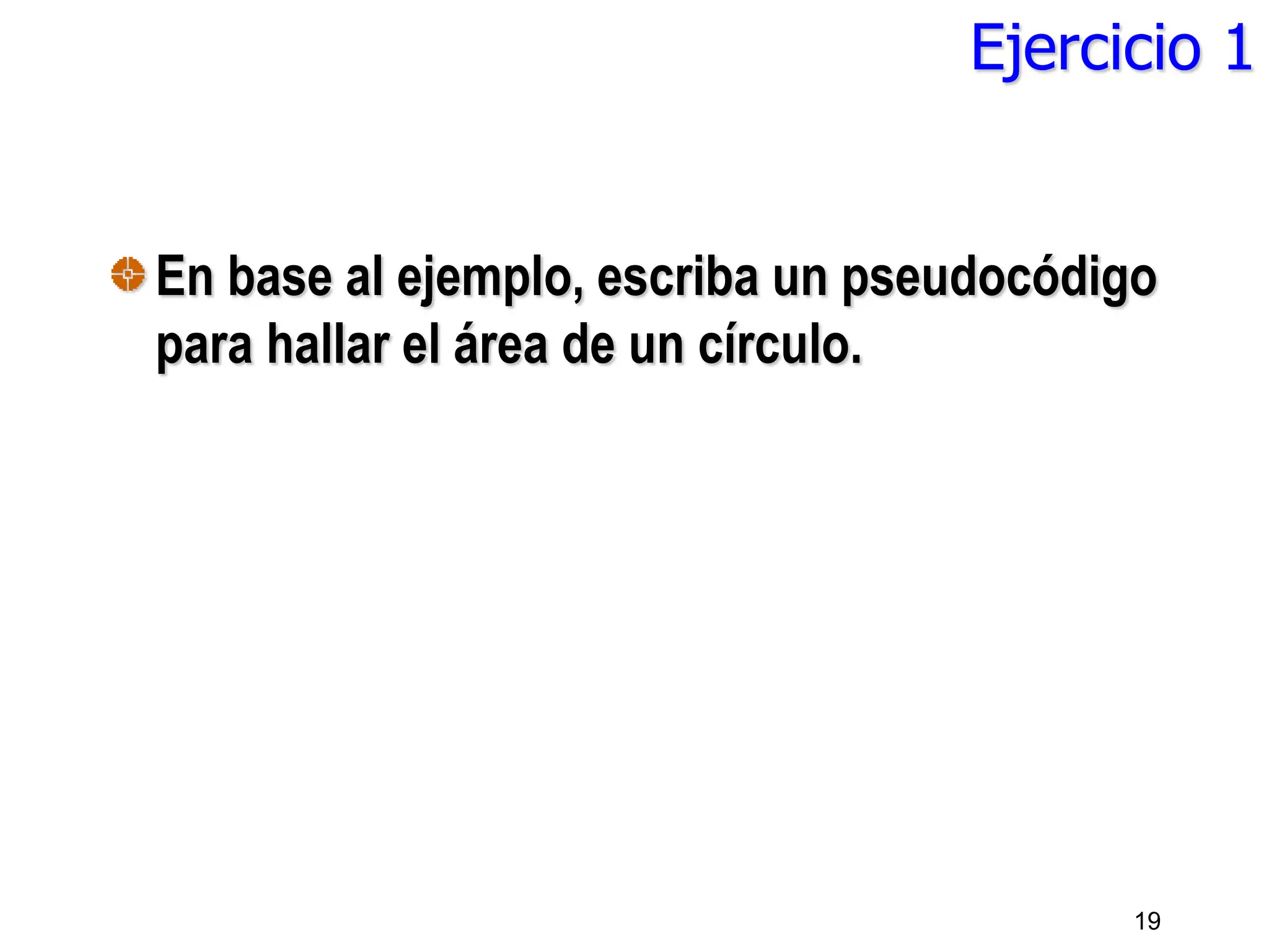Ejercicio 1
En base al ejemplo, escriba un pseudocódigo
para hallar el área de un círculo.
19
 