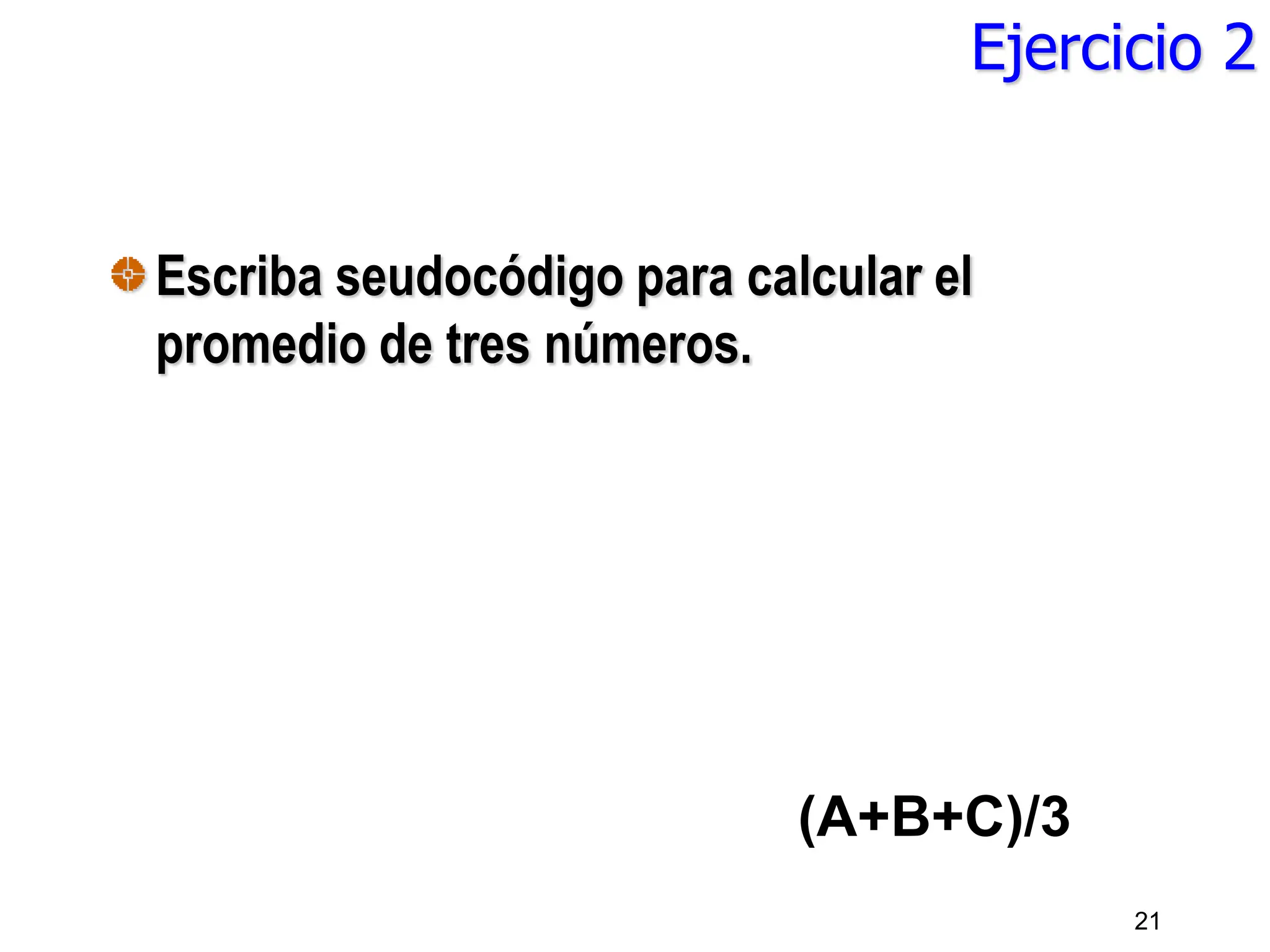 Ejercicio 2
Escriba seudocódigo para calcular el
promedio de tres números.
21
(A+B+C)/3
 