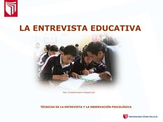 LA ENTREVISTA EDUCATIVA
TÉCNICAS DE LA ENTREVISTA Y LA OBSERVACIÓN PSICOLÓGICA
http://magisterioperu.blogspot.pe/
 