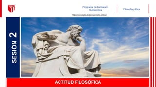 Programa de Formación
Humanística Filosofía y Ética
SESIÓN
2
ACTITUD FILOSÓFICA
https://concepto.de/pensamiento-critico/
 