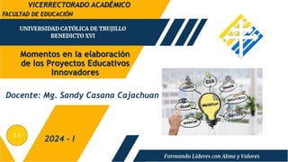 Momentos en la elaboración
de los Proyectos Educativos
Innovadores
FACULTAD DE EDUCACIÓN
2024 - I
Docente: Mg. Sandy Casana Cajachuan
VICERRECTORADO ACADÉMICO
S 5
 