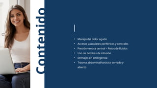 Contenido • Manejo del dolor agudo
• Accesos vasculares periféricos y centrales
• Presión venosa central – Retos de fluidos
• Uso de bombas de infusión
• Drenajes en emergencia
• Trauma abdominal/torácico cerrado y
abierto
 