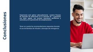 Conclusiones
Importante será aplicar adecuadamente nuestro Proceso
de atención de enfermería en la atención de a pacientes
con dolor agudo, con accesos vasculares periféricos y
centrales y en la prevención de complicaciones .
Tener en cuenta las recomendaciones expuestas durante
el uso de Bombas de infusión y drenajes de emergencia.
 