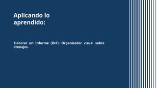 Aplicando lo
aprendido:
Elaborar un Informe (INF): Organizador visual sobre
drenajes.
 
