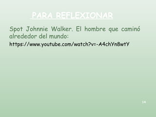 PARA REFLEXIONAR
Spot Johnnie Walker. El hombre que caminó
alrededor del mundo:
https://www.youtube.com/watch?v=-A4chYn8wtY
14
 