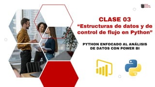 CLASE 03
“Estructuras de datos y de
control de flujo en Python”
PYTHON ENFOCADO AL ANÁLISIS
DE DATOS CON POWER BI
 