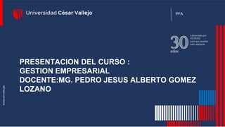 PRESENTACION DEL CURSO :
GESTION EMPRESARIAL
DOCENTE:MG. PEDRO JESUS ALBERTO GOMEZ
LOZANO
PFA
 
