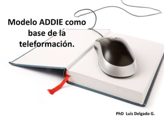 Modelo ADDIE como
base de la
teleformación.
PhD Luis Delgado G.
 