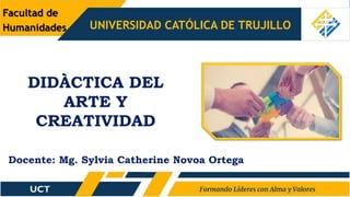 Facultad de
Humanidades UNIVERSIDAD CATÓLICA DE TRUJILLO
DIDÀCTICA DEL
ARTE Y
CREATIVIDAD
Docente: Mg. Sylvia Catherine Novoa Ortega
 