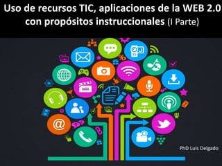 Uso de recursos TIC, aplicaciones de la WEB 2.0
con propósitos instruccionales (I Parte)
PhD Luis Delgado
 