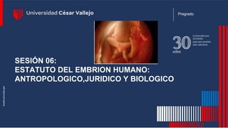 SESIÓN 06:
ESTATUTO DEL EMBRION HUMANO:
ANTROPOLOGICO,JURIDICO Y BIOLOGICO
Pregrado
 