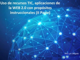 Uso de recursos TIC, aplicaciones de
la WEB 2.0 con propósitos
instruccionales (II Parte)
PhD Luis Delgado
 