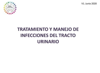 TRATAMIENTO Y MANEJO DE
INFECCIONES DEL TRACTO
URINARIO
V1. Junio 2020
 