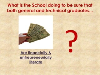 What is the School doing to be sure that
both general and technical graduates...
Are financially &
entrepreneurially
literate
?
 