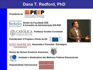 Dana T. Redford, PhD
Presidente da
Diretor da Faculdade CEE
& Conselho de Administração IES-PSP
Professor Auxiliar Convidado
Coordenador 4 Projetos e Perito da UE
Associado e Consultor Estratégico
Diretor de Câmara Comércio Americana
Avaliador e Destinatário das Melhores Práticas Educacionais
Empreendedor Internacional
 