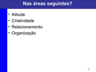 Nas áreas seguintes?
• Atitude
• Criatividade
• Relacionamento
• Organização
27
 