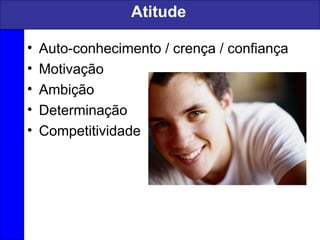 Atitude
• Auto-conhecimento / crença / confiança
• Motivação
• Ambição
• Determinação
• Competitividade
 