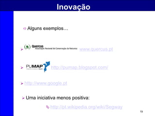 19
Inovação
 Alguns exemplos…
 www.quercus.pt
 http://pumap.blogspot.com/
 http://pt.wikipedia.org/wiki/Segway
 http://www.google.pt
 Uma iniciativa menos positiva:
 