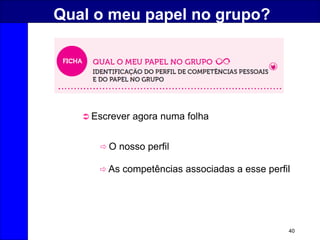 40
Qual o meu papel no grupo?
 Escrever agora numa folha
 O nosso perfil
 As competências associadas a esse perfil
 