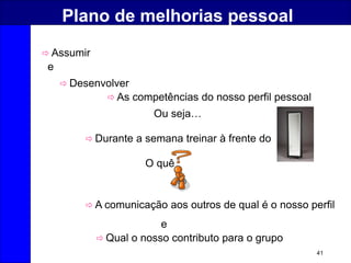 41
Plano de melhorias pessoal
 Assumir
e
 Desenvolver
 As competências do nosso perfil pessoal
Ou seja…
 Durante a semana treinar à frente do
 A comunicação aos outros de qual é o nosso perfil
e
 Qual o nosso contributo para o grupo
O quê
 